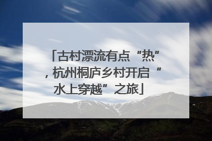 古村漂流有点“热”，杭州桐庐乡村开启“水上穿越”之旅