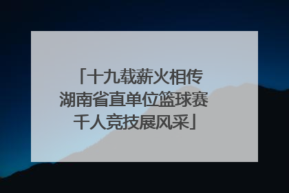 十九载薪火相传 湖南省直单位篮球赛千人竞技展风采