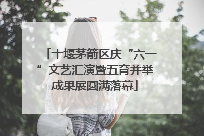 十堰茅箭区庆“六一”文艺汇演暨五育并举成果展圆满落幕