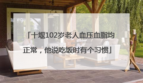十堰102岁老人血压血脂均正常，他说吃饭时有个习惯