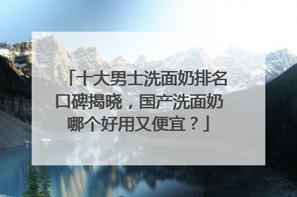 十大男士洗面奶排名口碑揭晓，国产洗面奶哪个好用又便宜？
