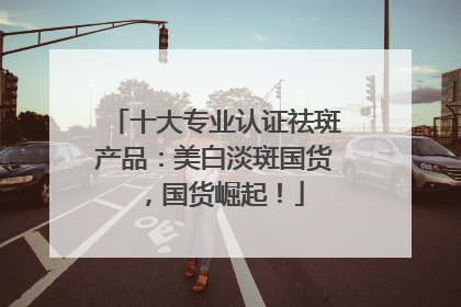 十大专业认证祛斑产品：美白淡斑国货，国货崛起！