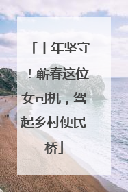十年坚守！蕲春这位女司机，驾起乡村便民桥