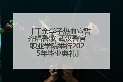 千余学子热血宣誓齐唱警歌 武汉警官职业学院举行2025年毕业典礼