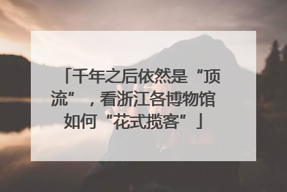 千年之后依然是“顶流”，看浙江各博物馆如何“花式揽客”