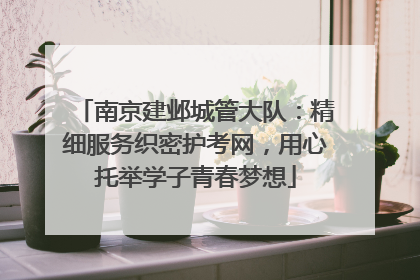 南京建邺城管大队：精细服务织密护考网，用心托举学子青春梦想
