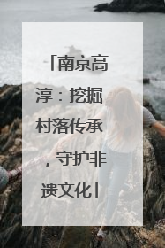 南京高淳：挖掘村落传承，守护非遗文化
