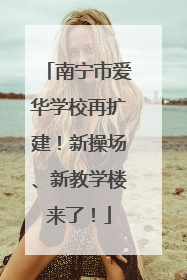 南宁市爱华学校再扩建！新操场、新教学楼来了！