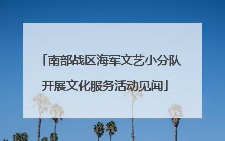 南部战区海军文艺小分队开展文化服务活动见闻
