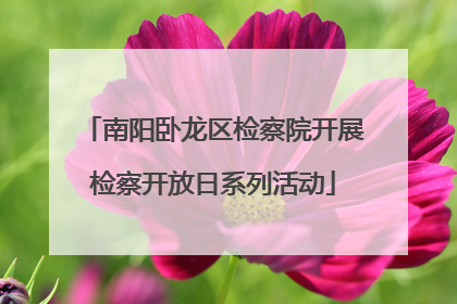 南阳卧龙区检察院开展检察开放日系列活动
