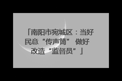 南阳市宛城区：当好民意“传声筒” 做好改造“监督员”