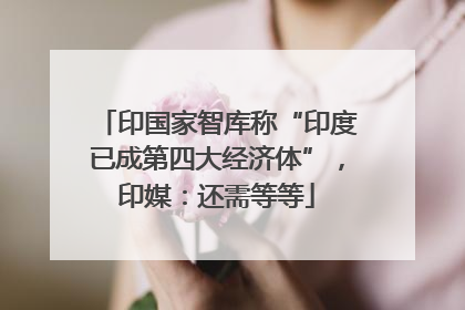 印国家智库称“印度已成第四大经济体”，印媒：还需等等