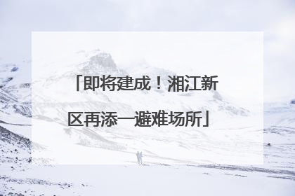 即将建成！湘江新区再添一避难场所