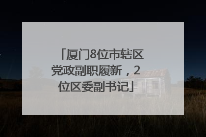 厦门8位市辖区党政副职履新，2位区委副书记