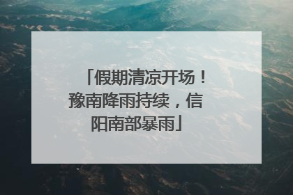 假期清凉开场！豫南降雨持续，信阳南部暴雨