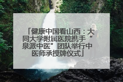 健康中国看山西：大同大学附属医院携手“泉派中医”团队举行中医师承授牌仪式