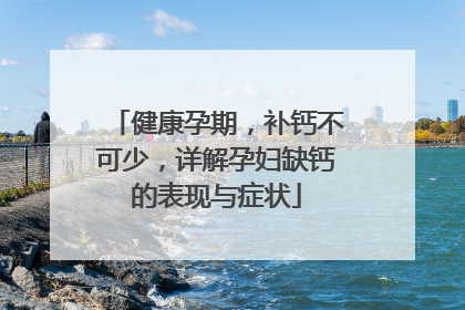 健康孕期，补钙不可少，详解孕妇缺钙的表现与症状