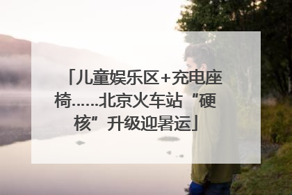 儿童娱乐区+充电座椅……北京火车站“硬核”升级迎暑运