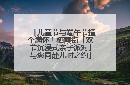 儿童节与端午节撞个满怀！栖霞街「双节沉浸式亲子派对」与您同赴儿时之约