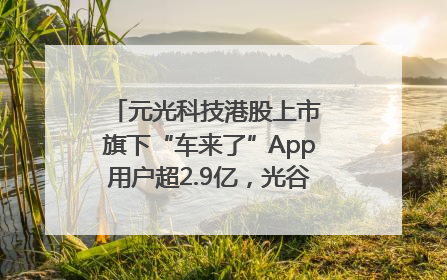 元光科技港股上市 旗下“车来了”App用户超2.9亿，光谷上市公司增至69家