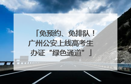 免预约、免排队！广州公安上线高考生办证“绿色通道”
