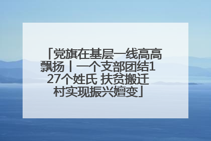党旗在基层一线高高飘扬丨一个支部团结127个姓氏 扶贫搬迁村实现振兴嬗变
