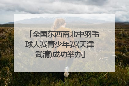 全国东西南北中羽毛球大赛青少年赛(天津武清)成功举办