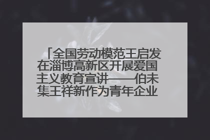 全国劳动模范王启发在淄博高新区开展爱国主义教育宣讲——伯未集王祥新作为青年企业家代表作主题演讲