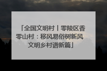 全国文明村丨零陵区香零山村：移风易俗树新风 文明乡村谱新篇