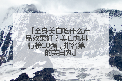 全身美白吃什么产品效果好？美白丸排行榜10强，排名第一的美白丸