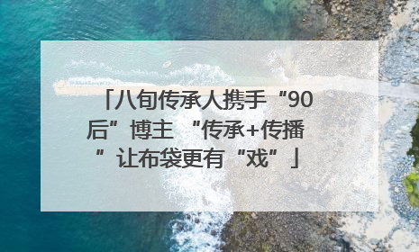 八旬传承人携手“90后”博主 “传承+传播”让布袋更有“戏”