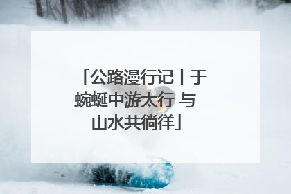 公路漫行记丨于蜿蜒中游太行 与山水共徜徉