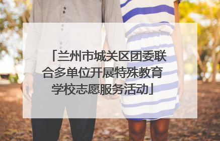 兰州市城关区团委联合多单位开展特殊教育学校志愿服务活动