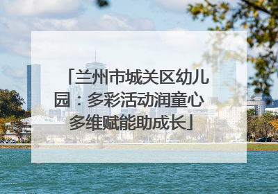 兰州市城关区幼儿园：多彩活动润童心 多维赋能助成长