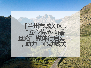 兰州市城关区：“匠心传承·面香丝路”媒体行启幕，助力“心动城关”消费提振