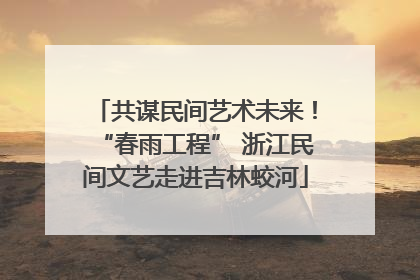 共谋民间艺术未来！“春雨工程” 浙江民间文艺走进吉林蛟河