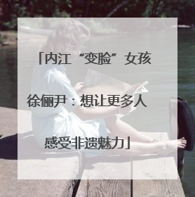 内江“变脸”女孩徐俪尹：想让更多人感受非遗魅力