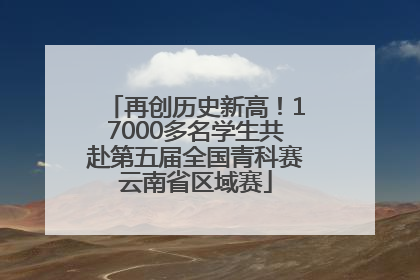 再创历史新高！17000多名学生共赴第五届全国青科赛云南省区域赛