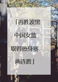 再胜波黑 中国女篮取得热身赛两连胜