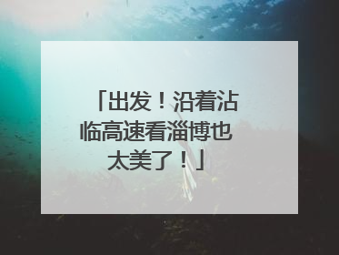 出发！沿着沾临高速看淄博也太美了！