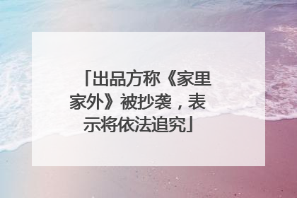出品方称《家里家外》被抄袭，表示将依法追究