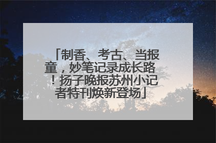 制香、考古、当报童，妙笔记录成长路！扬子晚报苏州小记者特刊焕新登场