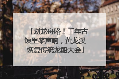 划龙舟咯！千年古镇里桨声响，黄龙溪恢复传统龙船大会