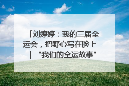 刘婷婷：我的三届全运会，把野心写在脸上｜“我们的全运故事”全民征文大赛