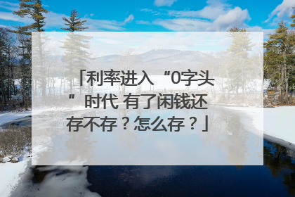 利率进入“0字头”时代 有了闲钱还存不存？怎么存？