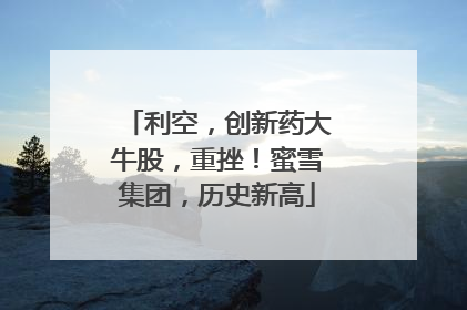 利空，创新药大牛股，重挫！蜜雪集团，历史新高
