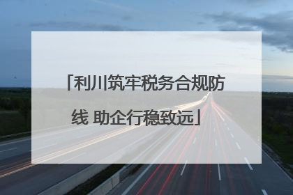 利川筑牢税务合规防线 助企行稳致远