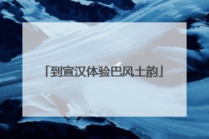 到宣汉体验巴风土韵