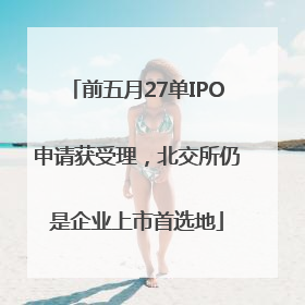 前五月27单IPO申请获受理，北交所仍是企业上市首选地