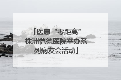 医患“零距离” 株洲恺德医院举办系列病友会活动